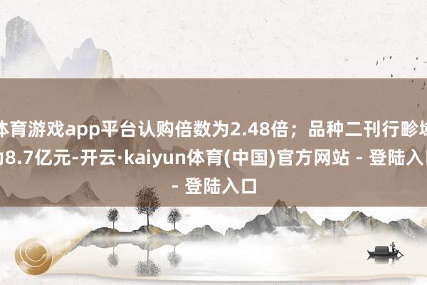 体育游戏app平台认购倍数为2.48倍;品种二刊行畛域为8.7亿元-开云·kaiyun体育(中国)官方网站 - 登陆入口