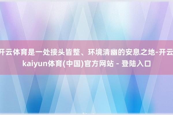 开云体育是一处接头皆整、环境清幽的安息之地-开云·kaiyun体育(中国)官方网站 - 登陆入口