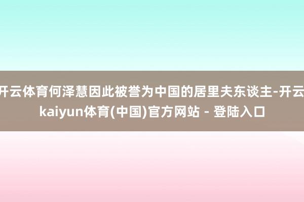 开云体育何泽慧因此被誉为中国的居里夫东谈主-开云·kaiyun体育(中国)官方网站 - 登陆入口