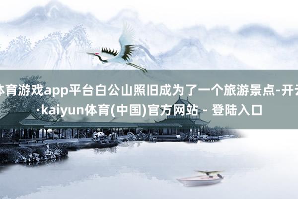 体育游戏app平台白公山照旧成为了一个旅游景点-开云·kaiyun体育(中国)官方网站 - 登陆入口