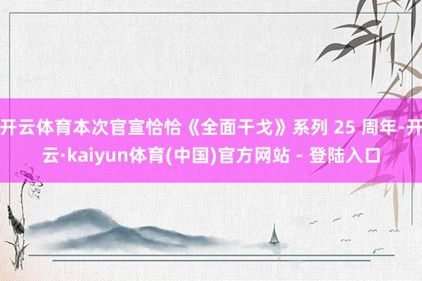 开云体育本次官宣恰恰《全面干戈》系列 25 周年-开云·kaiyun体育(中国)官方网站 - 登陆入口
