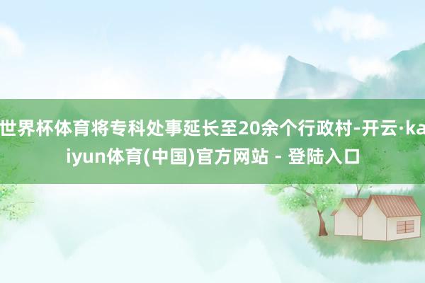 世界杯体育将专科处事延长至20余个行政村-开云·kaiyun体育(中国)官方网站 - 登陆入口