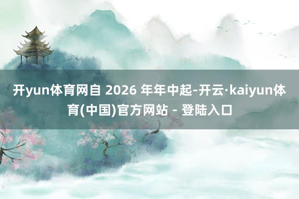 开yun体育网自 2026 年年中起-开云·kaiyun体育(中国)官方网站 - 登陆入口