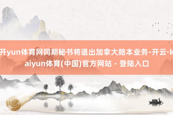 开yun体育网同期秘书将退出加拿大赔本业务-开云·kaiyun体育(中国)官方网站 - 登陆入口