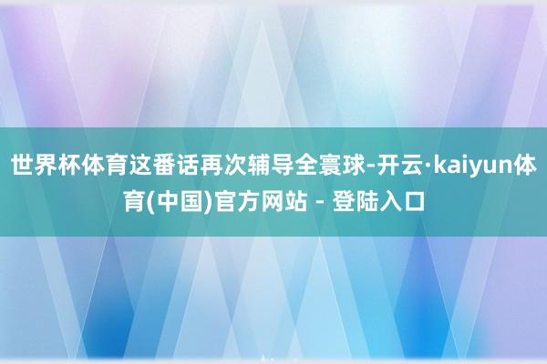 世界杯体育这番话再次辅导全寰球-开云·kaiyun体育(中国)官方网站 - 登陆入口