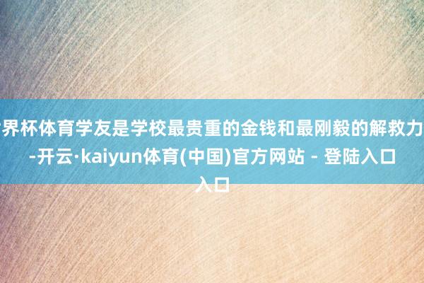 世界杯体育学友是学校最贵重的金钱和最刚毅的解救力量-开云·kaiyun体育(中国)官方网站 - 登陆入口