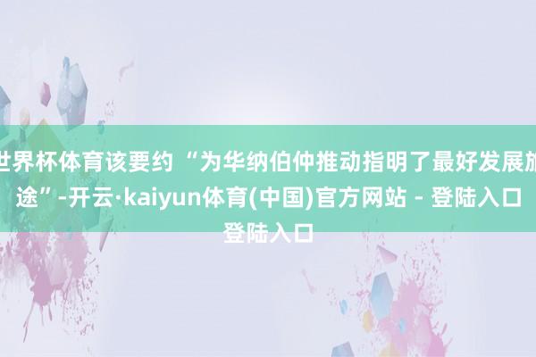 世界杯体育该要约 “为华纳伯仲推动指明了最好发展旅途”-开云·kaiyun体育(中国)官方网站 - 登陆入口
