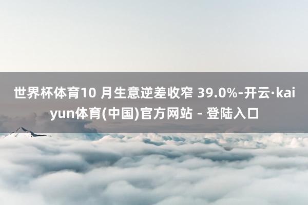 世界杯体育10 月生意逆差收窄 39.0%-开云·kaiyun体育(中国)官方网站 - 登陆入口