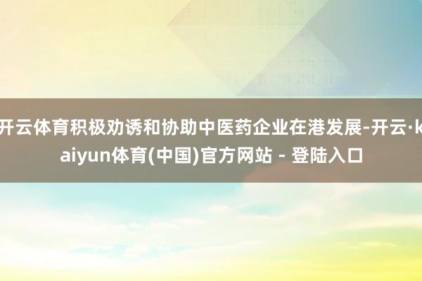开云体育积极劝诱和协助中医药企业在港发展-开云·kaiyun体育(中国)官方网站 - 登陆入口