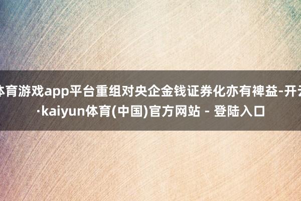 体育游戏app平台重组对央企金钱证券化亦有裨益-开云·kaiyun体育(中国)官方网站 - 登陆入口