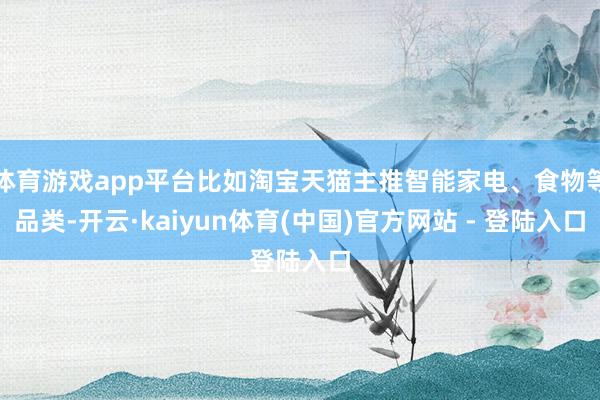 体育游戏app平台比如淘宝天猫主推智能家电、食物等品类-开云·kaiyun体育(中国)官方网站 - 登陆入口