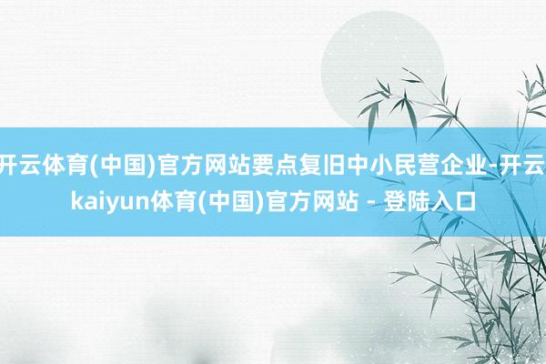 开云体育(中国)官方网站要点复旧中小民营企业-开云·kaiyun体育(中国)官方网站 - 登陆入口