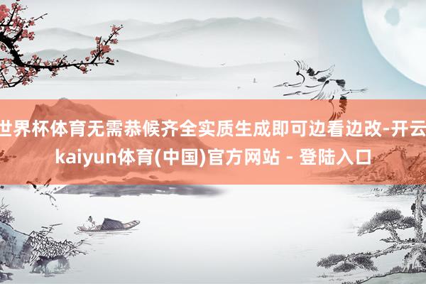 世界杯体育无需恭候齐全实质生成即可边看边改-开云·kaiyun体育(中国)官方网站 - 登陆入口