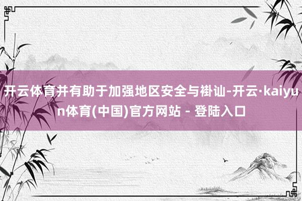 开云体育并有助于加强地区安全与褂讪-开云·kaiyun体育(中国)官方网站 - 登陆入口