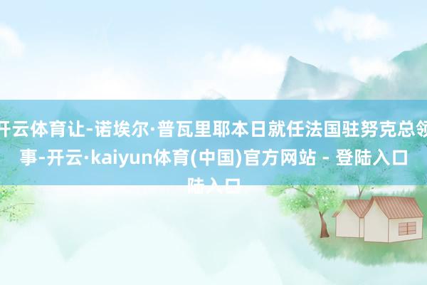 开云体育让-诺埃尔·普瓦里耶本日就任法国驻努克总领事-开云·kaiyun体育(中国)官方网站 - 登陆入口